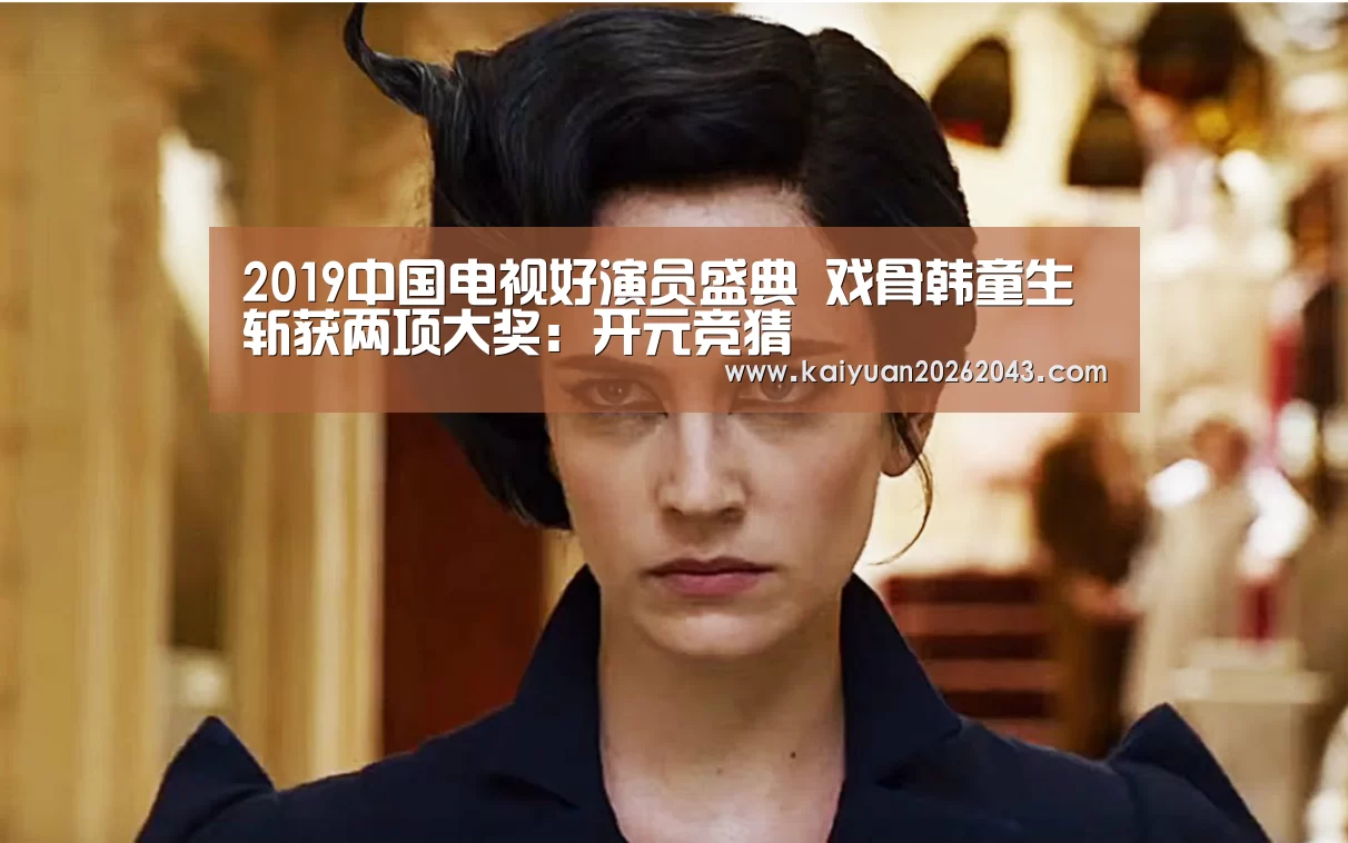 2019中国电视好演员盛典 戏骨韩童生斩获两项大奖:开元竞猜(图4) 开元APP