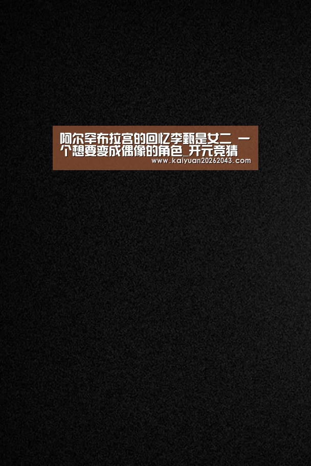 阿尔罕布拉宫的回忆李甄是女二 一个想要变成偶像的角色_开元竞猜(图3) 开元竞猜