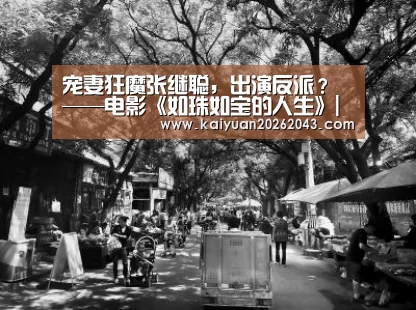 宠妻狂魔张继聪,出演反派?——电影《如珠如宝的人生》|开元登录(图2) 开元竞猜