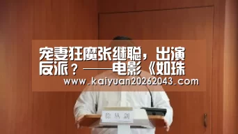 宠妻狂魔张继聪,出演反派?——电影《如珠如宝的人生》|开元登录(图1) 开元竞猜