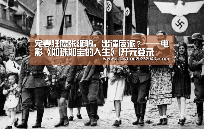 宠妻狂魔张继聪,出演反派?——电影《如珠如宝的人生》|开元登录(图4) 开元APP
