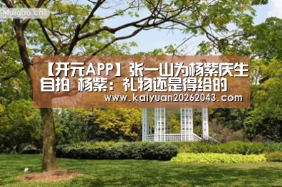 【开元APP】张一山为杨紫庆生自拍 杨紫:礼物还是得给的(图2) 开元登录
