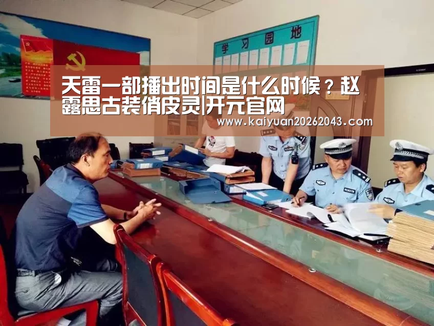 天雷一部播出时间是什么时候?赵露思古装俏皮灵|开元官网(图1) 开元官网