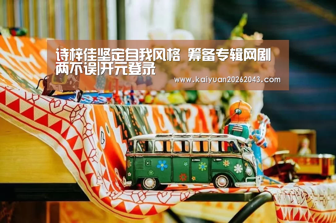 诗梓佳坚定自我风格 筹备专辑网剧两不误|开元登录(图1) 开元竞猜